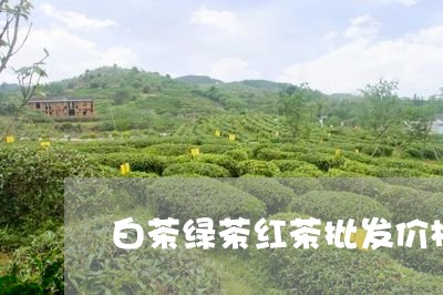 白茶绿茶红茶批发价格区别/2023110800581