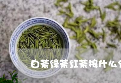 白茶绿茶红茶按什么分的/2023110115170