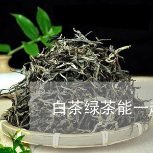 白茶绿茶能一起泡水喝吗/2023110193726