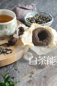 白茶能不能做散茶用量大的/2023111595937