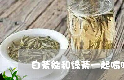 白茶能和绿茶一起喝吗/2023100796171