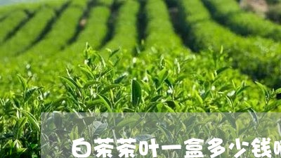 白茶茶叶一盒多少钱啊/2023111571918