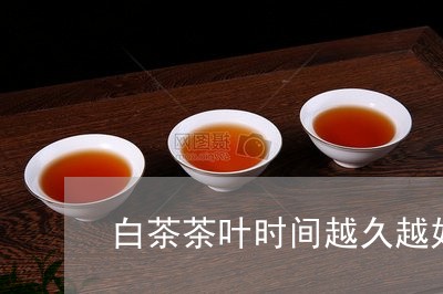 白茶茶叶时间越久越好吗/2023110189404