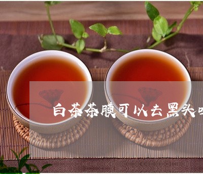 白茶茶膜可以去黑头吗图片/2023110860474