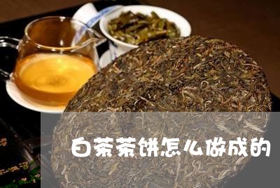 白茶茶饼怎么做成的/2023082452036