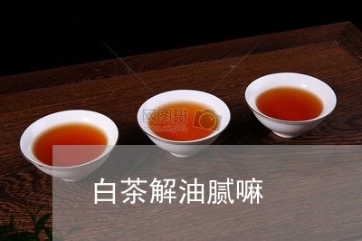 白茶解油腻嘛/2023052135047