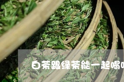 白茶跟绿茶能一起喝吗/2023100717269