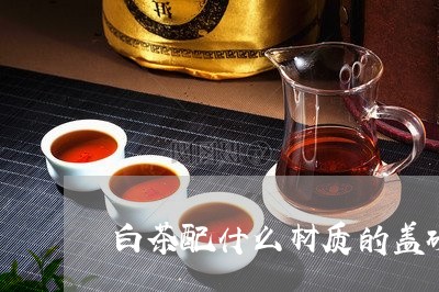 白茶配什么材质的盖碗最好/2023110779572