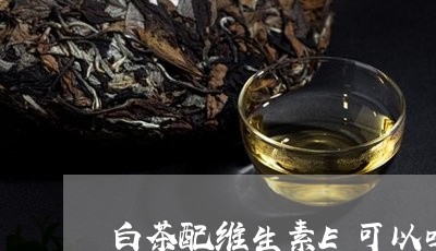 白茶配维生素E可以吗/2023100787169