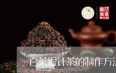 白茶银针茶的制作方法/2023100725247