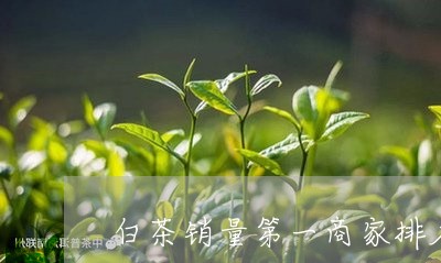 白茶销量第一商家排名/2023100760504