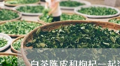 白茶陈皮和枸杞一起泡可以吗/2023111491937