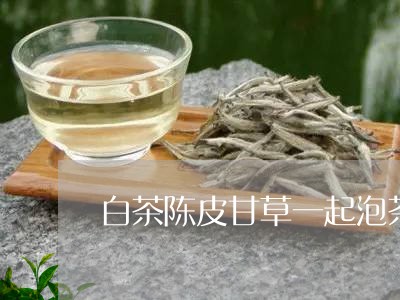 白茶陈皮甘草一起泡茶好吗/2023110706248