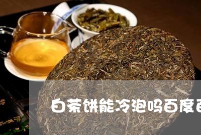 白茶饼能冷泡吗百度百科/2023110168693