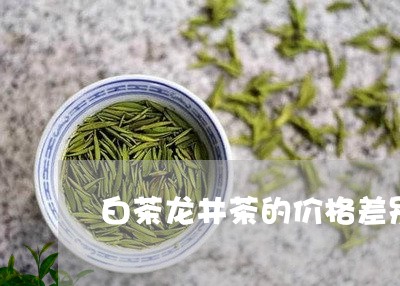 白茶龙井茶的价格差别大吗/2023110726269