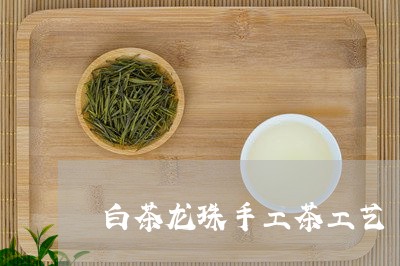 白茶龙珠手工茶工艺/2023082443804