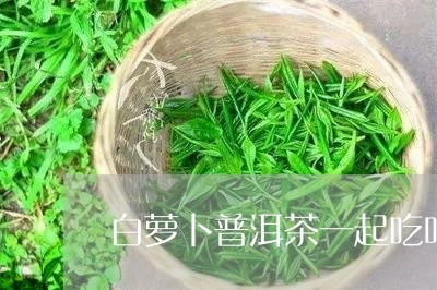 白萝卜普洱茶一起吃吗/2023092678506