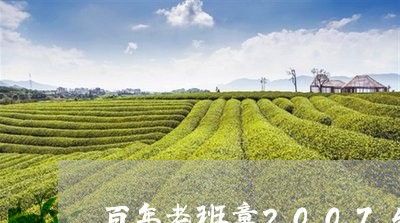 百年老班章2007生茶500g/2023060347380