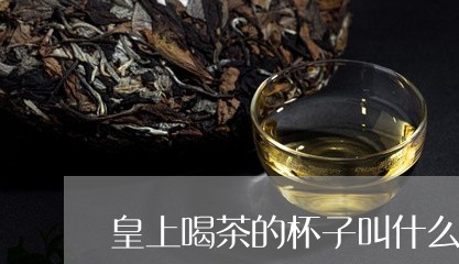 皇上喝茶的杯子叫什么/2023060891402