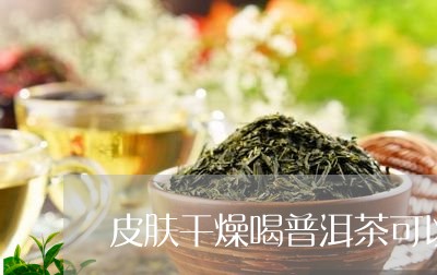 皮肤干燥喝普洱茶可以吗/2023103125362