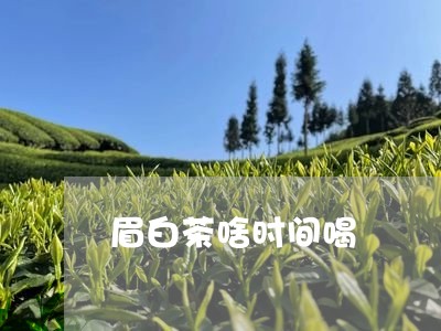 眉白茶啥时间喝/2023062970683