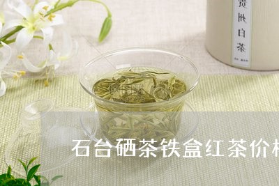 石台硒茶铁盒红茶价格/2023060987381