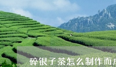 碎银子茶怎么制作而成/2023060908373