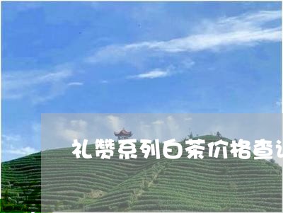 礼赞系列白茶价格查询/2023100775918