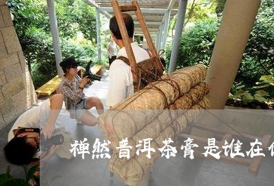 禅然普洱茶膏是谁在做/2023072250716