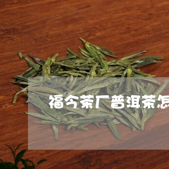 福今茶厂普洱茶怎样/2023110880926