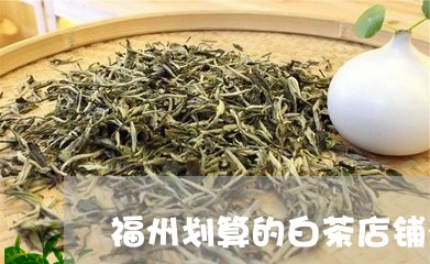 福州划算的白茶店铺有哪些/2023110905370