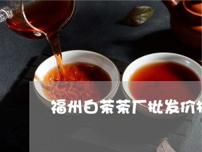 福州白茶茶厂批发价格多少/2023110952837