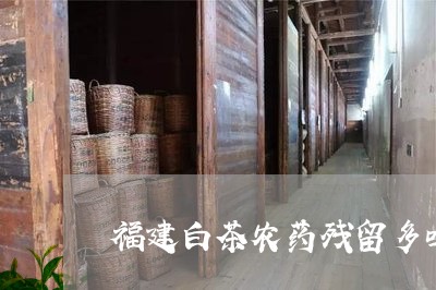 福建白茶农药残留多吗/2023042546403