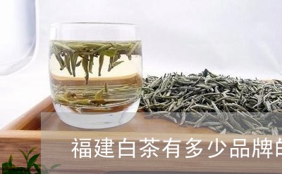 福建白茶有多少品牌的茶叶/2023110845057