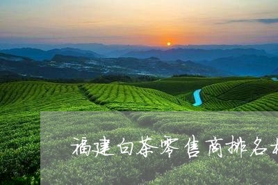 福建白茶零售商排名榜/2023082674735