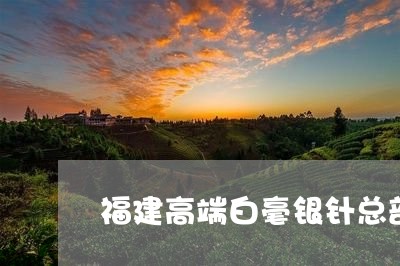 福建高端白毫银针总部招商/2023042596138