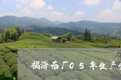 福海茶厂05年生产全部茶/2023051132594
