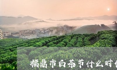 福鼎市白茶节什么时候举行/2023042684825