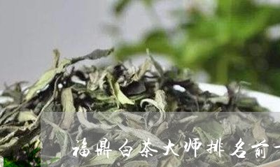 福鼎白茶大师排名前十是谁/2023110846257