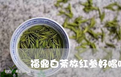 福鼎白茶放红参好喝吗/2023110904250