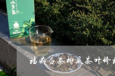 福鼎白茶柳风茶叶价格/2023120856158