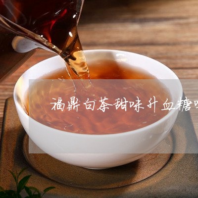 福鼎白茶甜味升血糖吗/2023120745149