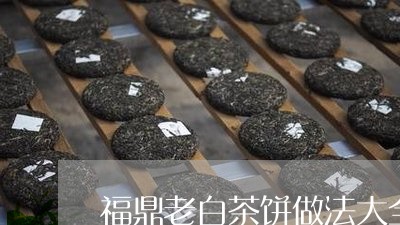 福鼎老白茶饼做法大全/2023091504031