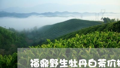 福鼎野生牡丹白茶价格表/2023092216283