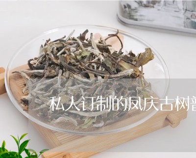 私人订制的凤庆古树普洱茶/2023112970581