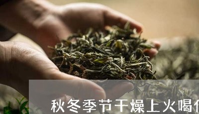 秋冬季节干燥上火喝什么茶滋润/2023060128250