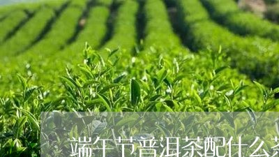 端午节普洱茶配什么茶/2023062449696