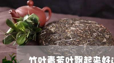 竹叶青茶叶飘起来好还是不飘好/2023053141626