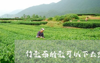 竹壳茶的壳可以下去煮/2023071510391