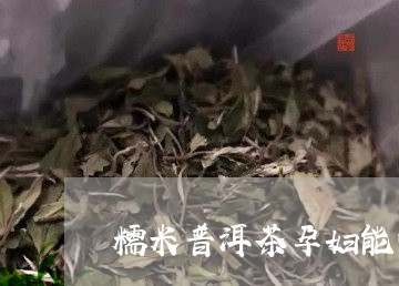 糯米普洱茶孕妇能喝嘛/2023061853947